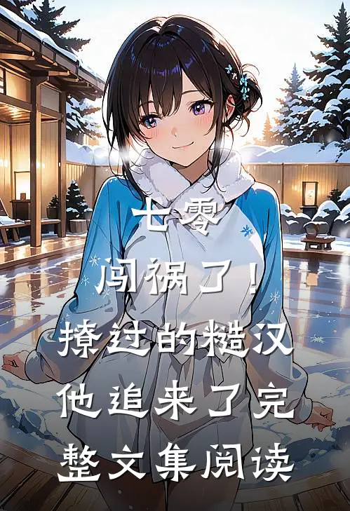 七零：闯祸了！撩过的糙汉他追来了完整文集阅读