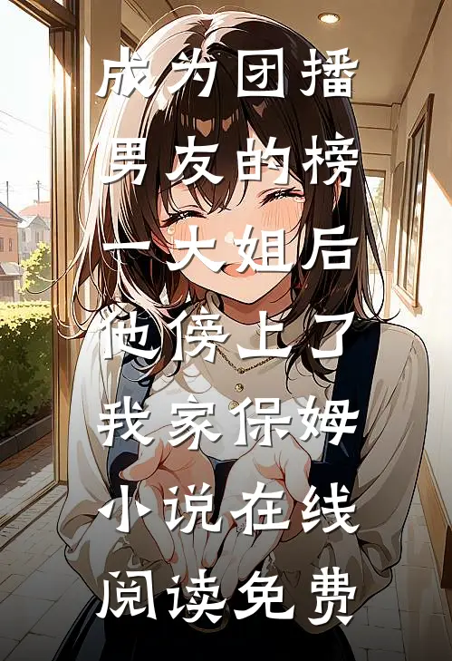 成为团播男友的榜一大姐后，他傍上了我家保姆小说在线阅读免费
