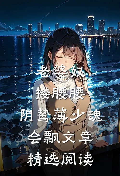 老婆奴搂腰腰，阴鸷薄少魂会飘文章精选阅读