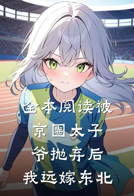全本阅读被京圈太子爷抛弃后，我远嫁东北