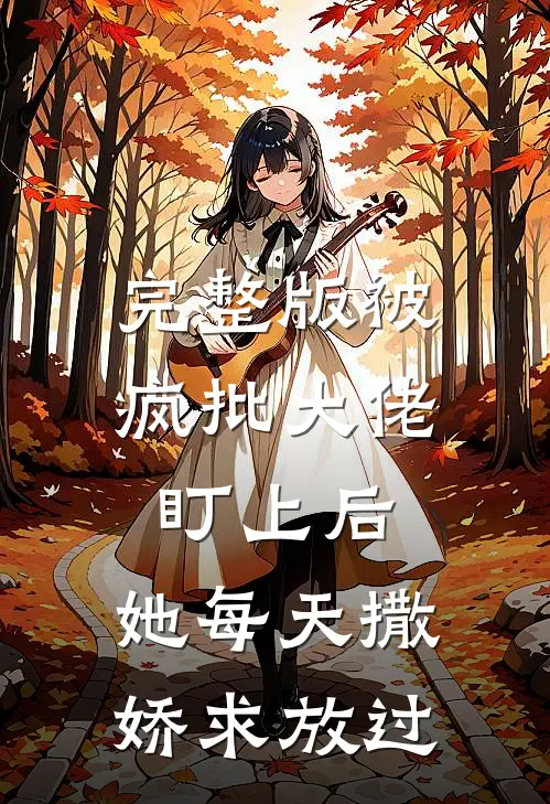 完整版被疯批大佬盯上后，她每天撒娇求放过