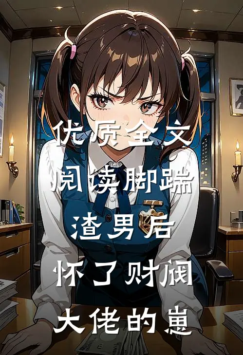 优质全文阅读脚踹渣男后，怀了财阀大佬的崽