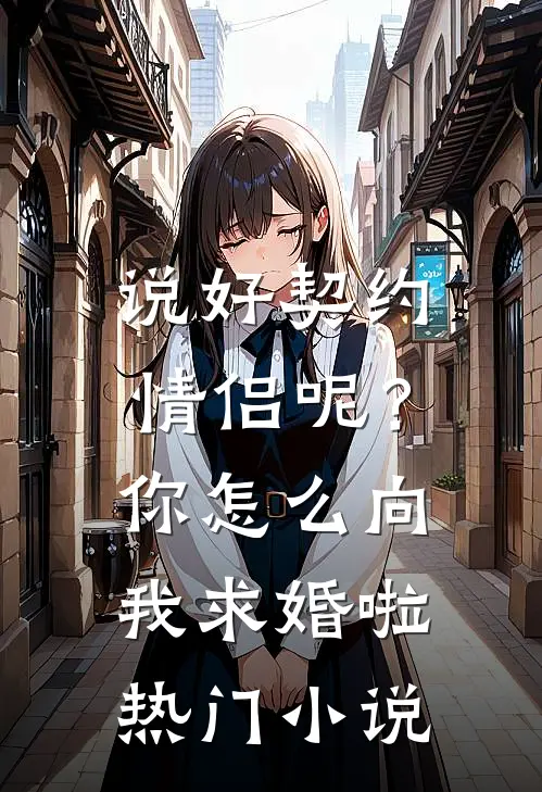 说好契约情侣呢？你怎么向我求婚啦热门小说
