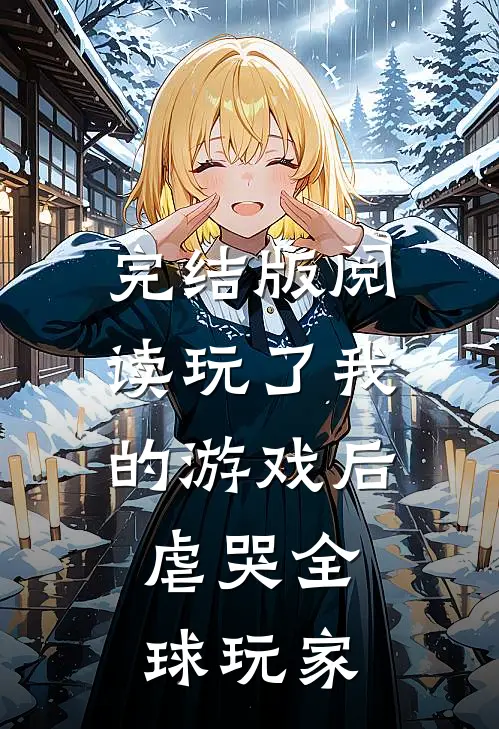 完结版阅读玩了我的游戏后，虐哭全球玩家