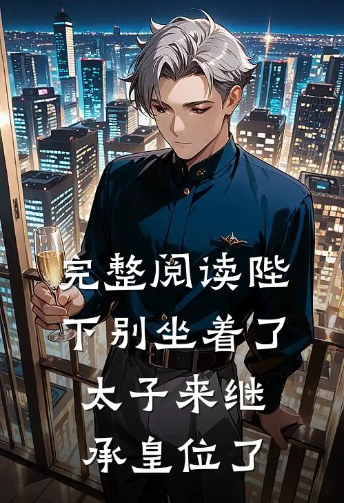 完整阅读陛下别坐着了，太子来继承皇位了