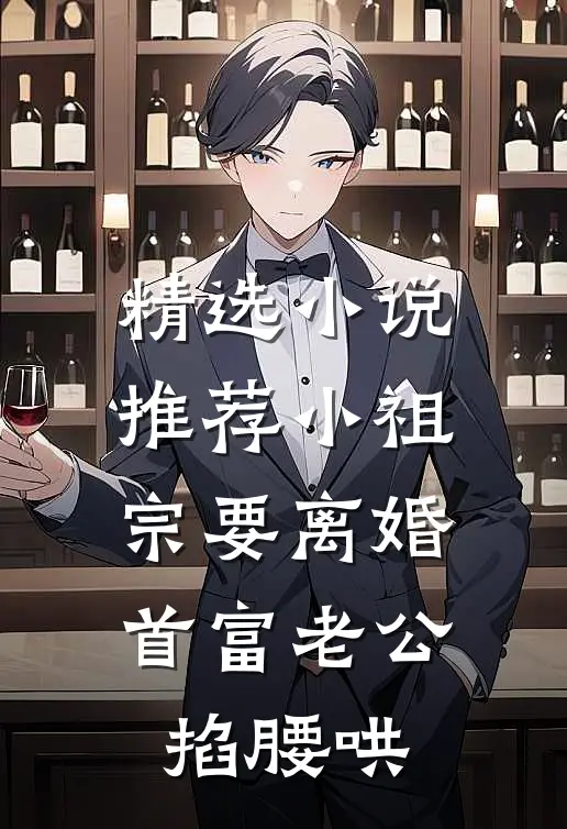 精选小说推荐小祖宗要离婚，首富老公掐腰哄