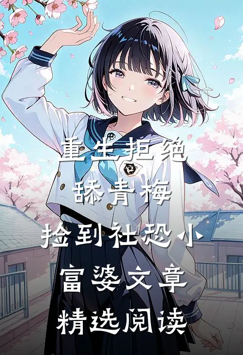 重生拒绝舔青梅，捡到社恐小富婆文章精选阅读