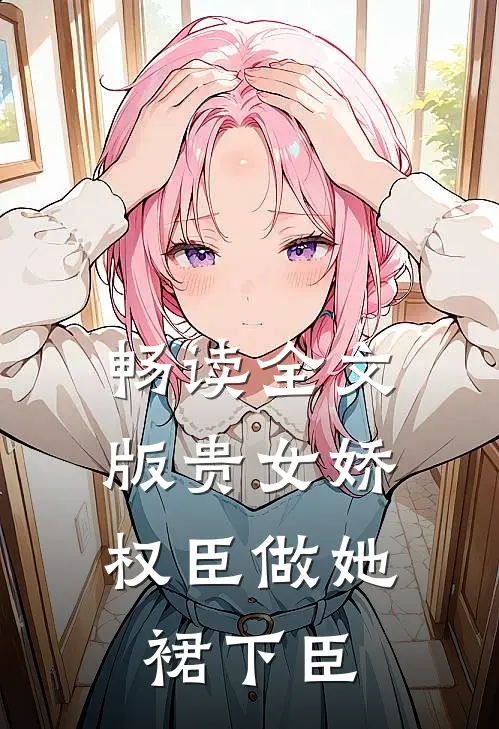 畅读全文版贵女娇：权臣做她裙下臣