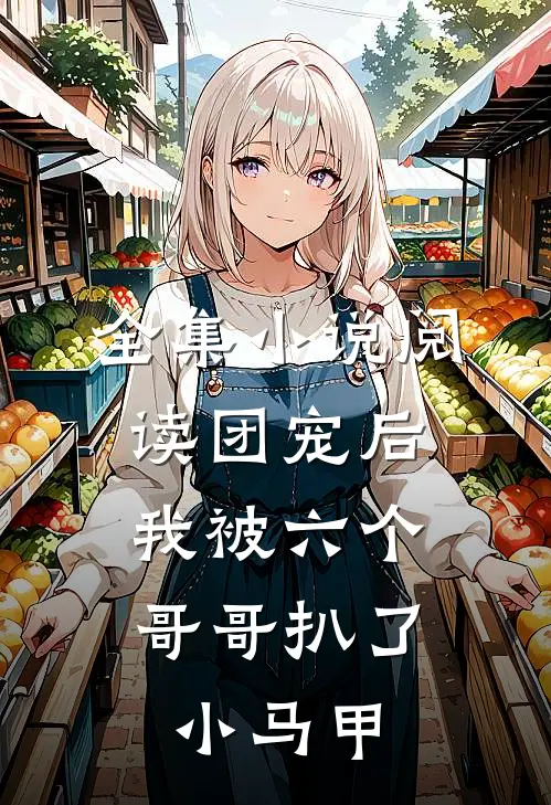 全集小说阅读团宠后，我被六个哥哥扒了小马甲