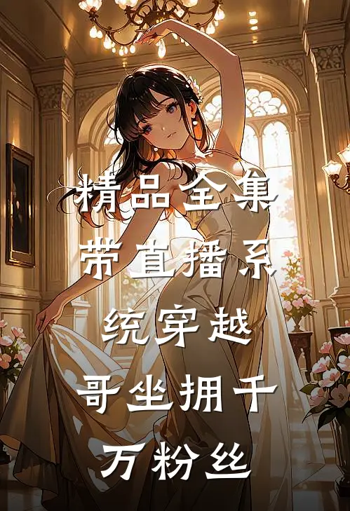 精品全集带直播系统穿越，哥坐拥千万粉丝