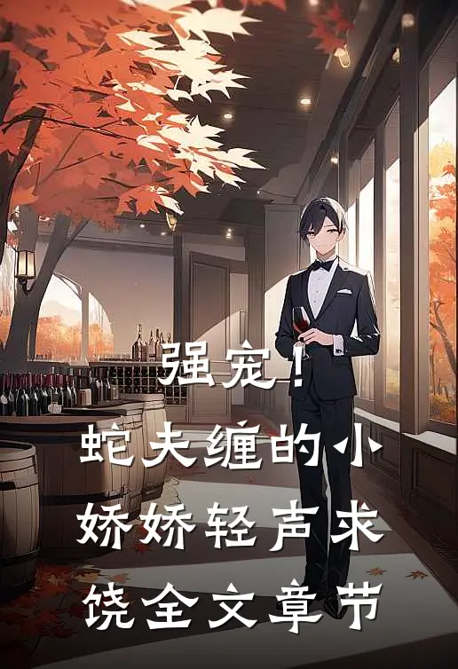 强宠！蛇夫缠的小娇娇轻声求饶全文章节
