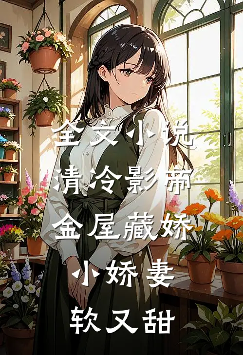 全文小说清冷影帝金屋藏娇，小娇妻软又甜