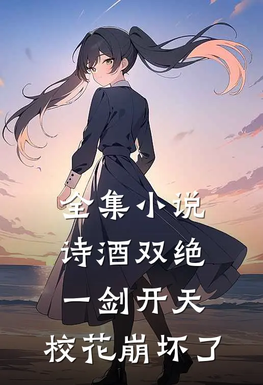 全集小说诗酒双绝：一剑开天，校花崩坏了