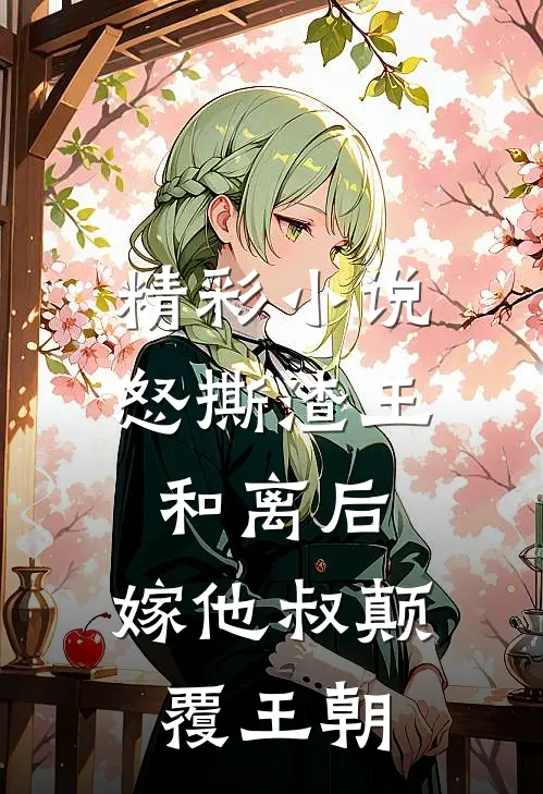 精彩小说怒撕渣王和离后，嫁他叔颠覆王朝