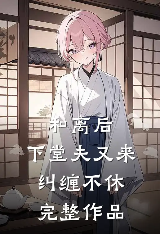 和离后，下堂夫又来纠缠不休完整作品