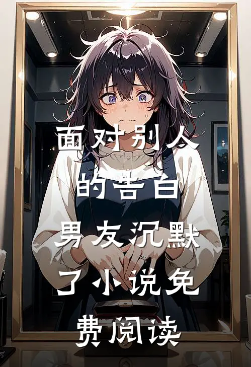 面对别人的告白，男友沉默了小说免费阅读