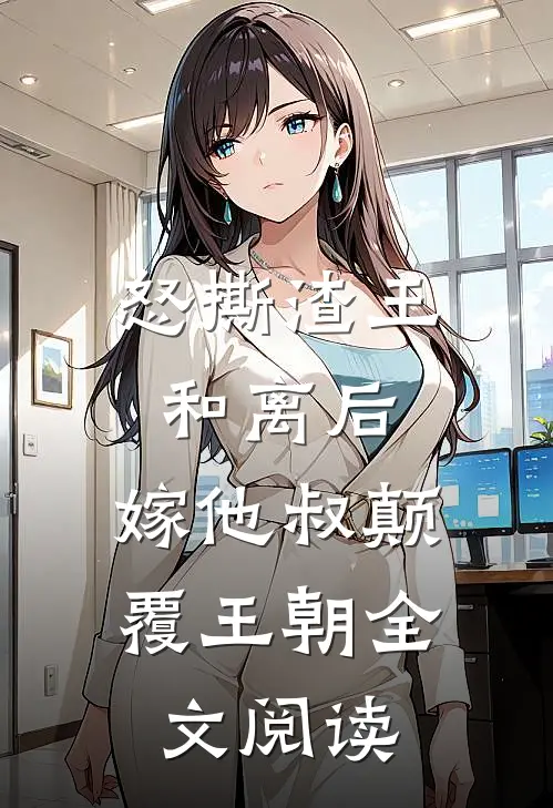 怒撕渣王和离后，嫁他叔颠覆王朝全文阅读