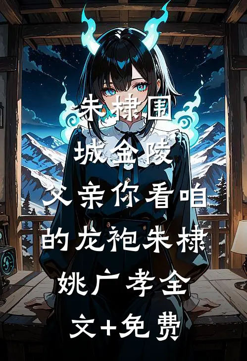 朱棣围城金陵：父亲你看咱的龙袍朱棣姚广孝全文+免费
