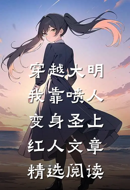 穿越大明，我靠喷人变身圣上红人文章精选阅读