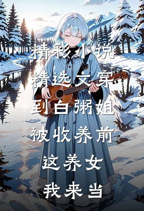 精彩小说精选文穿到白粥姐被收养前,这养女我来当