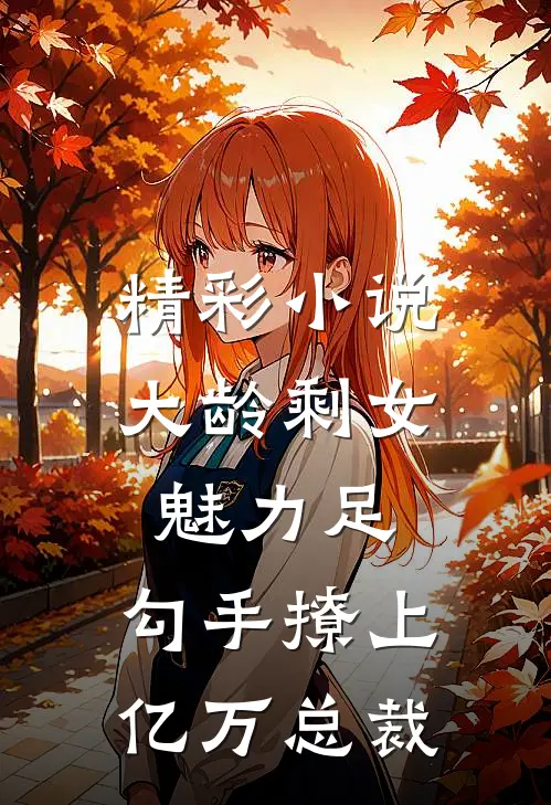 精彩小说大龄剩女魅力足，勾手撩上亿万总裁