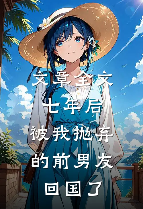 文章全文七年后，被我抛弃的前男友回国了