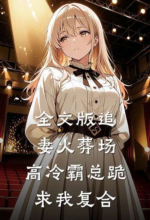 全文版追妻火葬场：高冷霸总跪求我复合