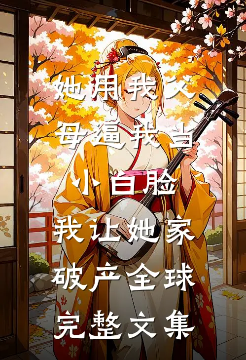 她用我父母逼我当小白脸，我让她家破产全球完整文集