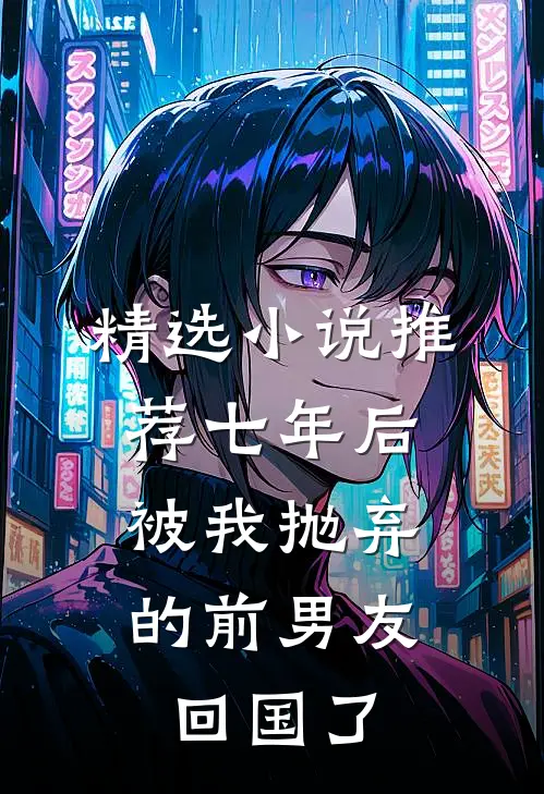精选小说推荐七年后，被我抛弃的前男友回国了