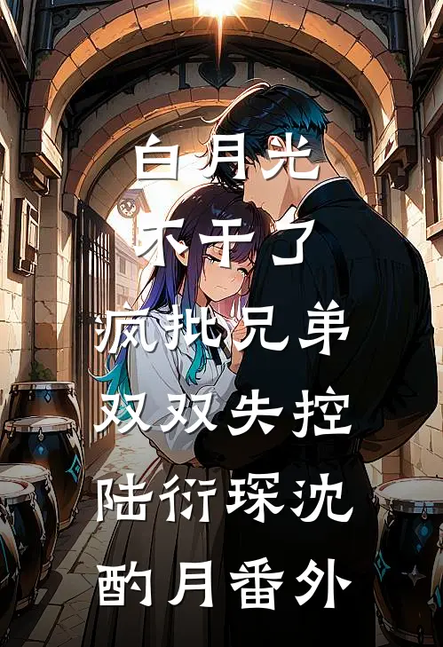 白月光不干了，疯批兄弟双双失控陆衍琛沈酌月番外