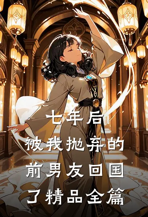 七年后，被我抛弃的前男友回国了精品全篇