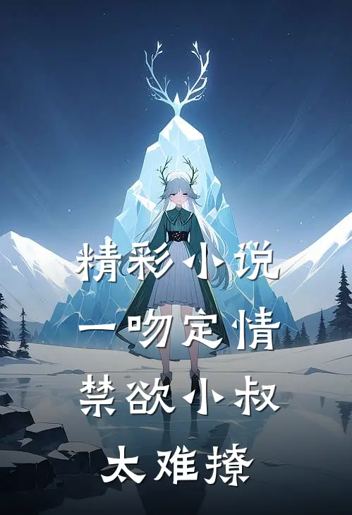 精彩小说一吻定情,禁欲小叔太难撩