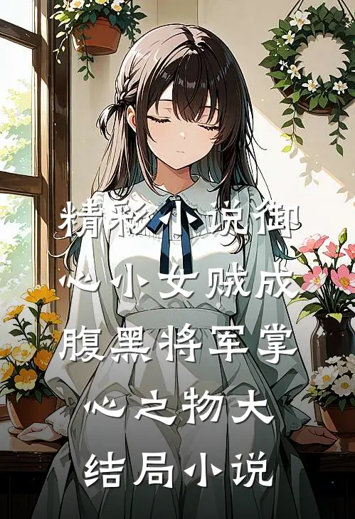 精彩小说御心小女贼成腹黑将军掌心之物大结局小说