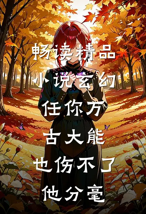 畅读精品小说玄幻：任你万古大能，也伤不了他分毫