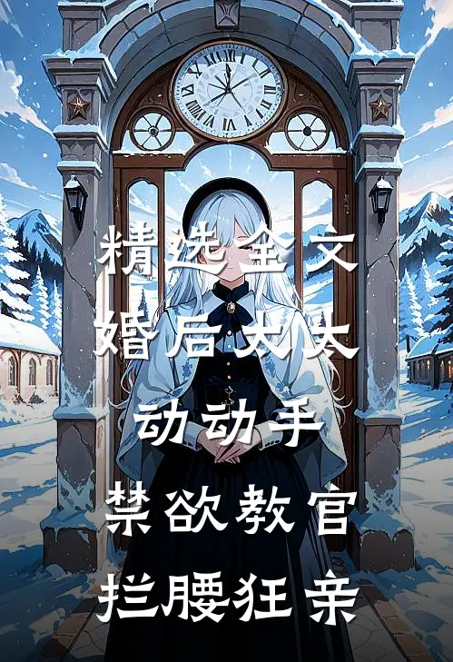 精选全文婚后太太动动手，禁欲教官拦腰狂亲