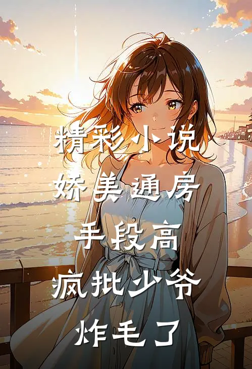 精彩小说娇美通房手段高，疯批少爷炸毛了