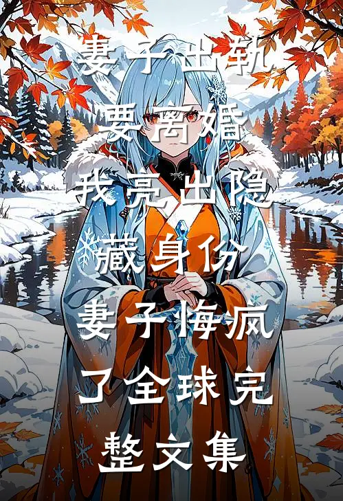 妻子出轨要离婚，我亮出隐藏身份，妻子悔疯了全球完整文集