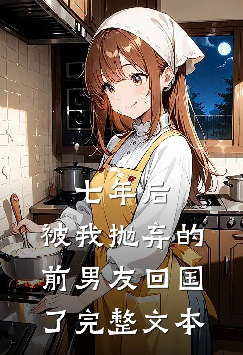 七年后，被我抛弃的前男友回国了完整文本