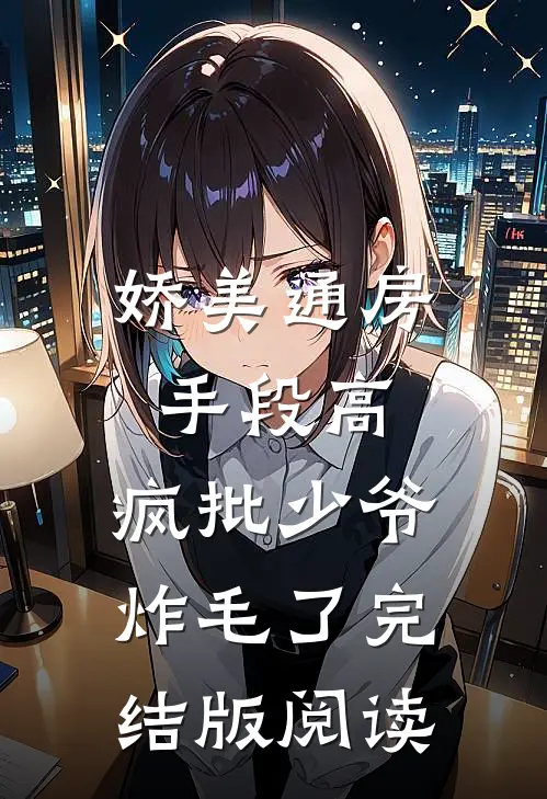 娇美通房手段高，疯批少爷炸毛了完结版阅读