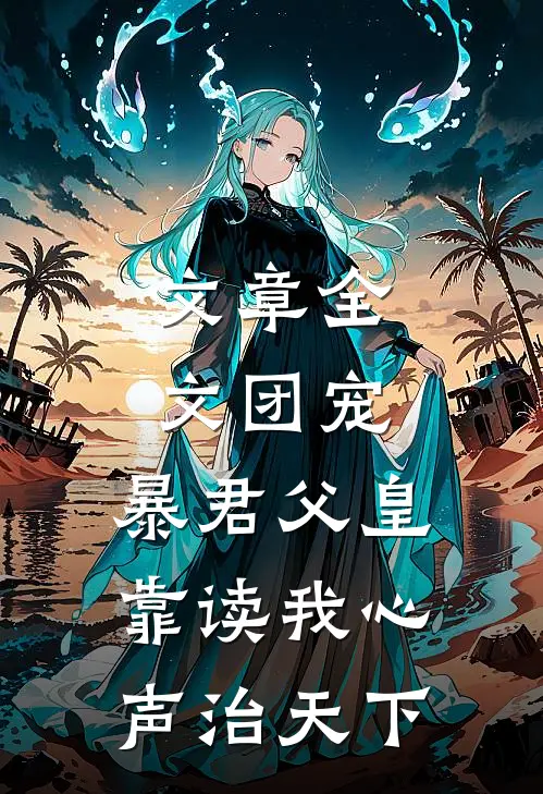 文章全文团宠：暴君父皇靠读我心声治天下