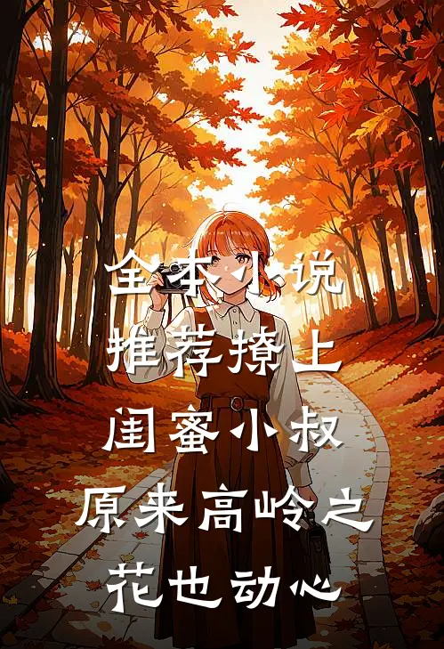 全本小说推荐撩上闺蜜小叔，原来高岭之花也动心