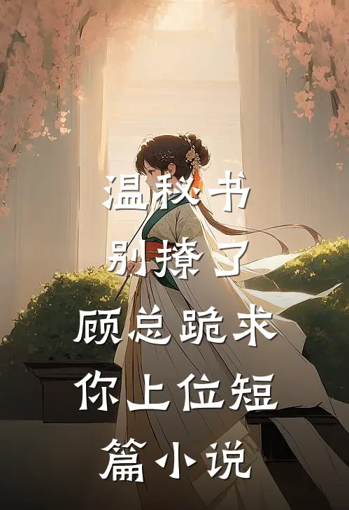 温秘书别撩了，顾总跪求你上位短篇小说
