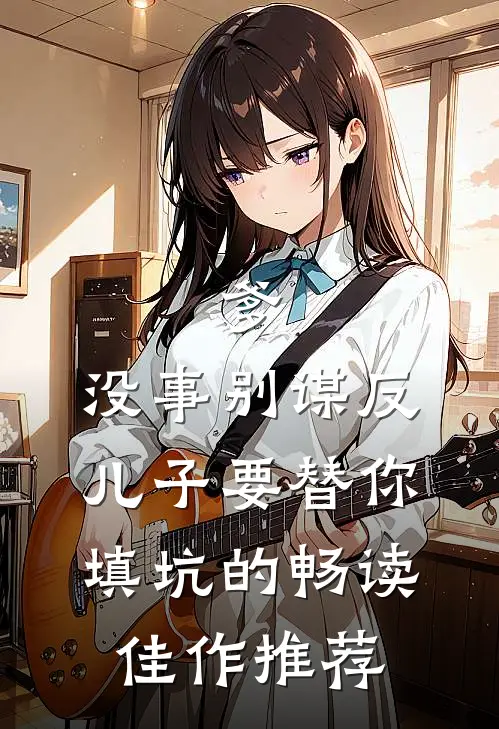 爹，没事别谋反，儿子要替你填坑的畅读佳作推荐