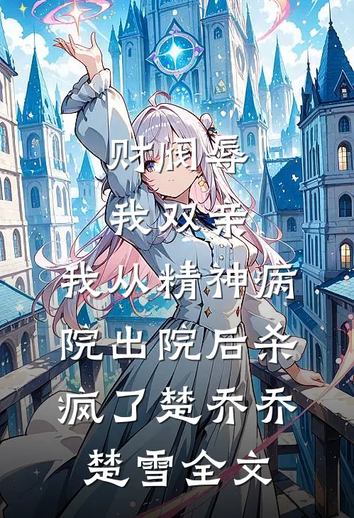 财阀辱我双亲，我从精神病院出院后杀疯了楚乔乔楚雪全文