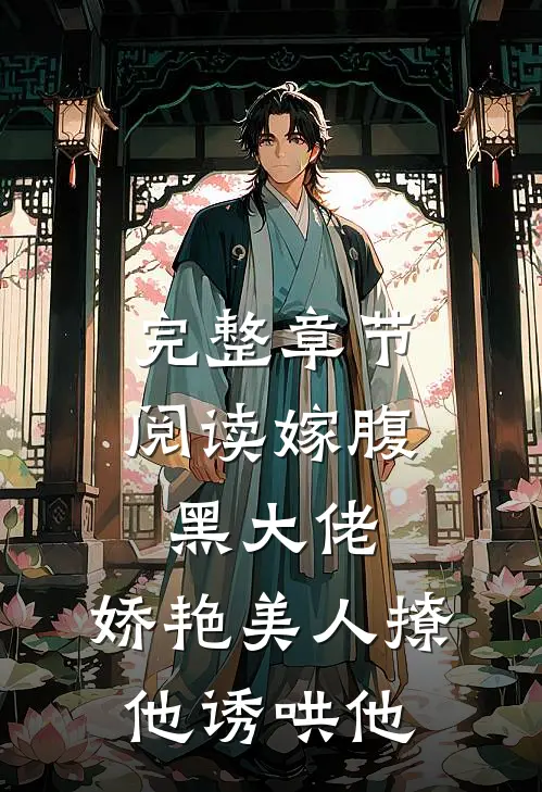 完整章节阅读嫁腹黑大佬，娇艳美人撩他诱哄他