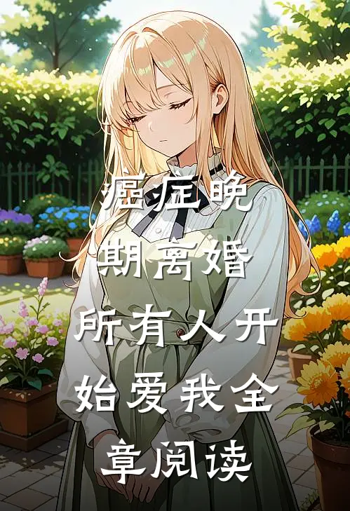 癌症晚期离婚，所有人开始爱我全章阅读