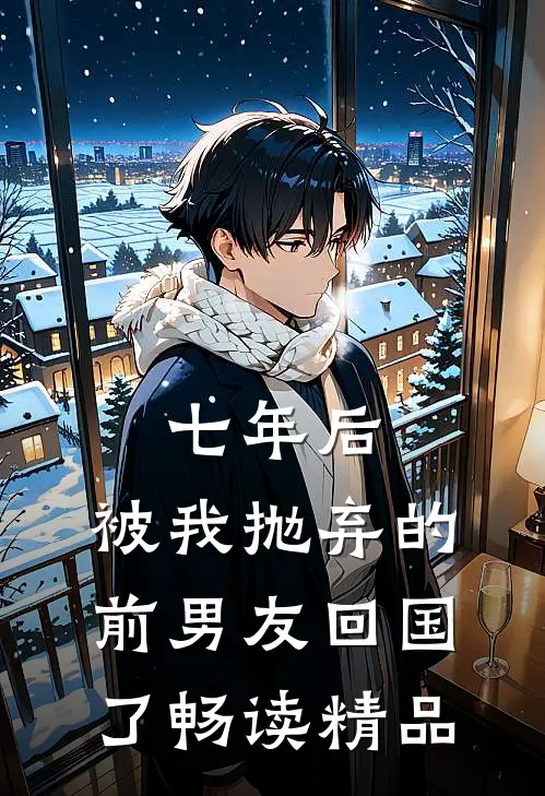 七年后，被我抛弃的前男友回国了畅读精品