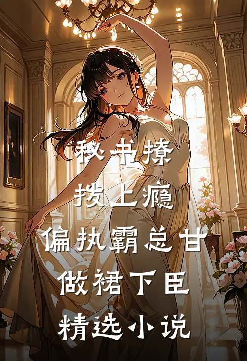 秘书撩拨上瘾，偏执霸总甘做裙下臣精选小说