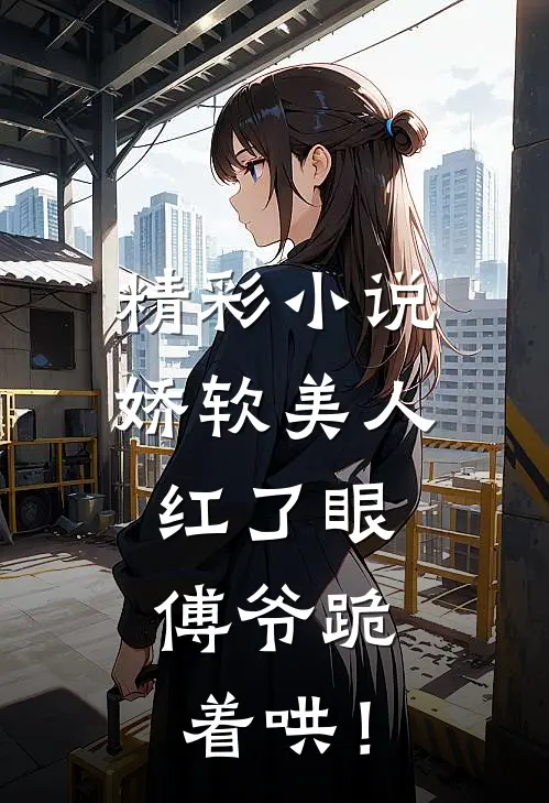精彩小说娇软美人红了眼，傅爷跪着哄！