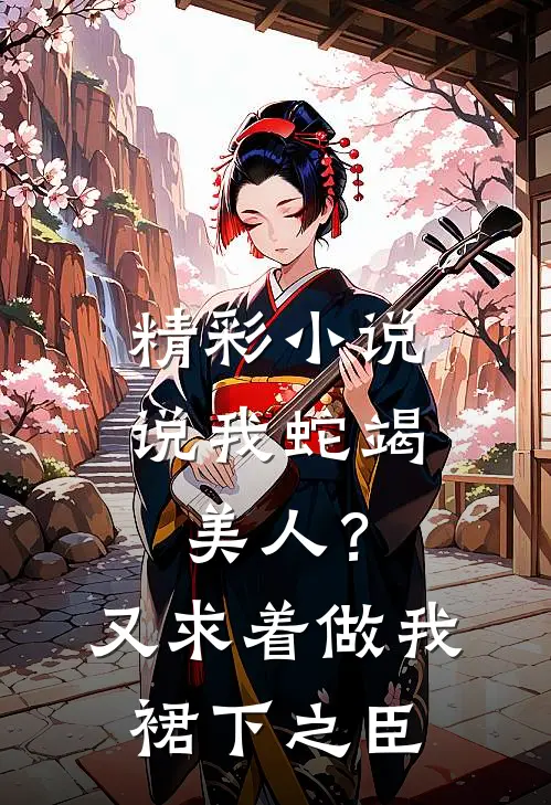 精彩小说说我蛇竭美人？又求着做我裙下之臣